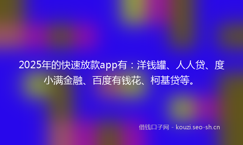 2025年的快速放款app有：洋钱罐、人人贷、度小满金融、百度有钱花、柯基贷等。
