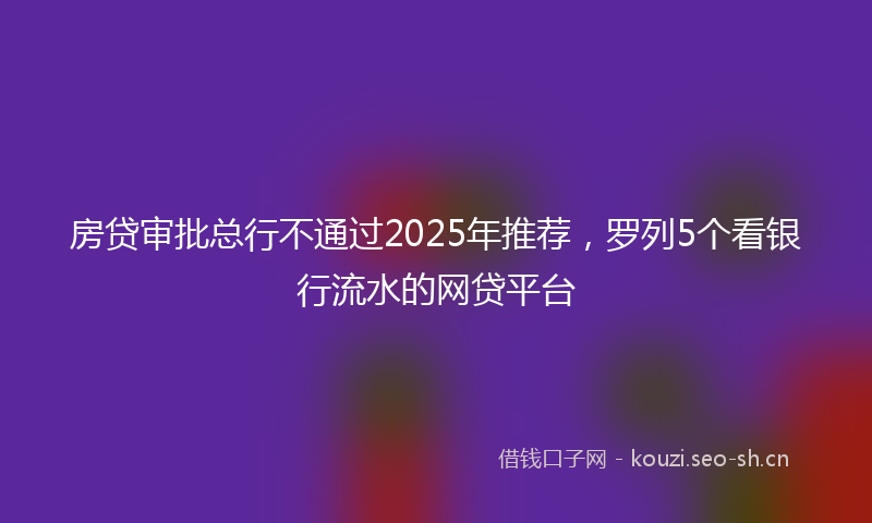 房贷审批总行不通过2025年推荐，罗列5个看银行流水的网贷平台