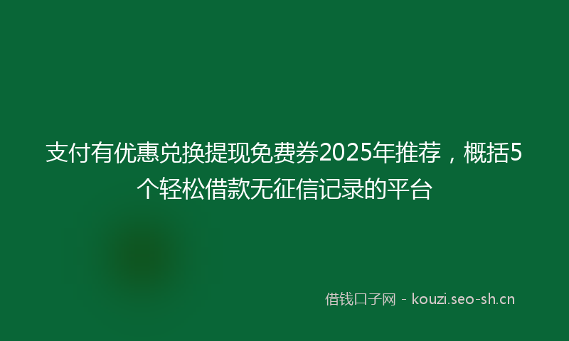 支付有优惠兑换提现免费券2025年推荐，概括5个轻松借款无征信记录的平台