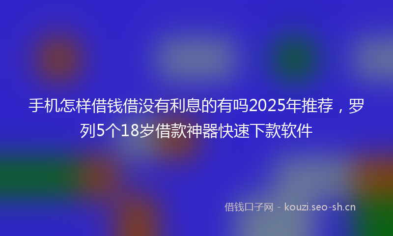 手机怎样借钱借没有利息的有吗2025年推荐，罗列5个18岁借款神器快速下款软件