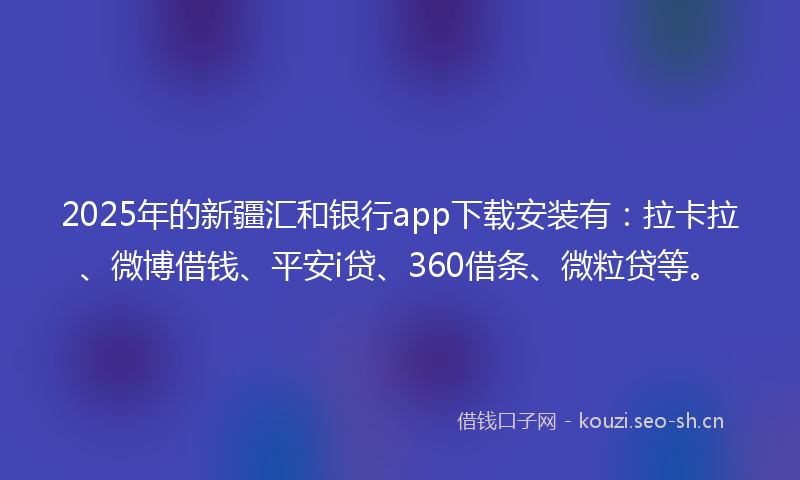 2025年的新疆汇和银行app下载安装有：拉卡拉、微博借钱、平安i贷、360借条、微粒贷等。