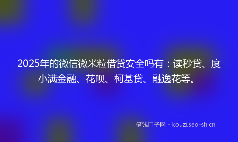 2025年的微信微米粒借贷安全吗有：读秒贷、度小满金融、花呗、柯基贷、融逸花等。