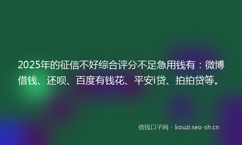 2025年的征信不好综合评分不足急用钱有：微博借钱、还呗、百度有钱花、平安i贷、拍拍贷等。