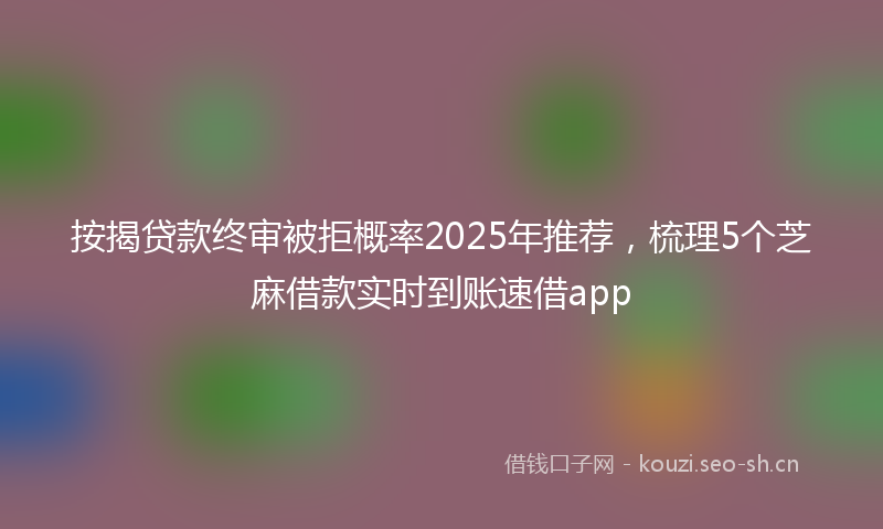 按揭贷款终审被拒概率2025年推荐，梳理5个芝麻借款实时到账速借app