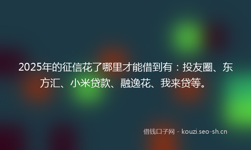 2025年的征信花了哪里才能借到有:投友圈、东方汇、小米贷款、融逸花、我来贷等。