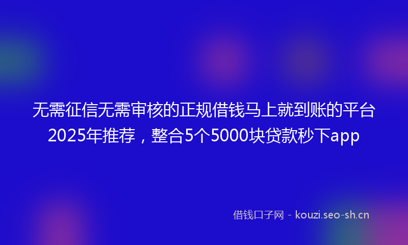 无需征信无需审核的正规借钱马上就到账的平台2025年推荐，整合5个5000块贷款秒下app