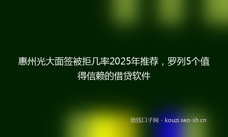 惠州光大面签被拒几率2025年推荐，罗列5个值得信赖的借贷软件