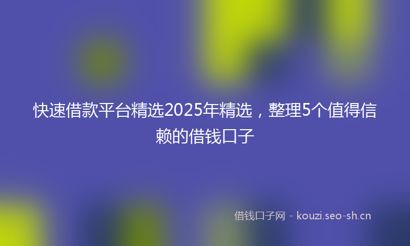 快速借款平台精选2025年精选,整理5个值得信赖的借钱口子
