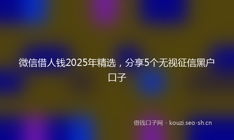 微信借人钱2025年精选，分享5个无视征信黑户口子