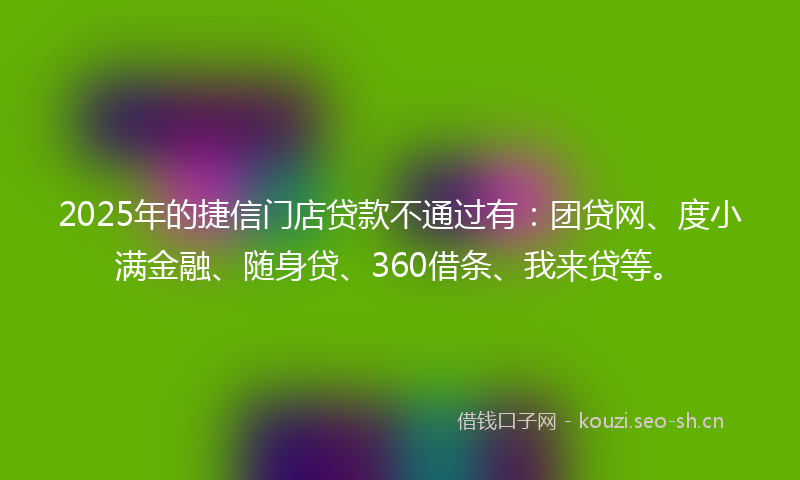 2025年的捷信门店贷款不通过有：团贷网、度小满金融、随身贷、360借条、我来贷等。