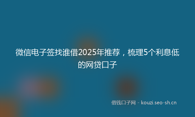 微信电子签找谁借2025年推荐，梳理5个利息低的网贷口子