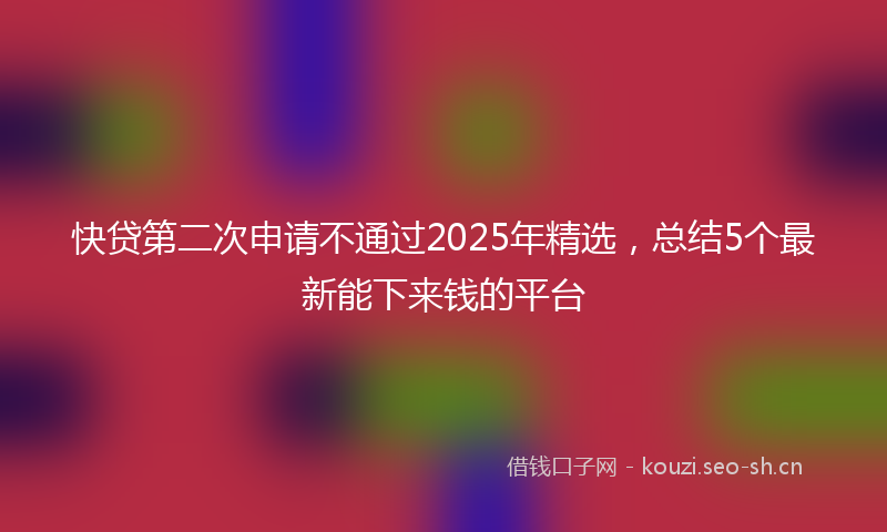 快贷第二次申请不通过2025年精选，总结5个最新能下来钱的平台