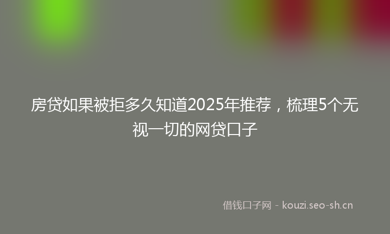 房贷如果被拒多久知道2025年推荐，梳理5个无视一切的网贷口子