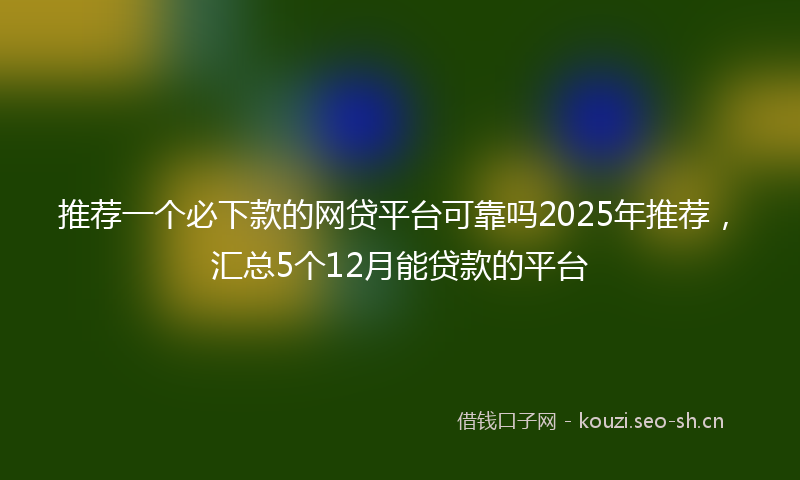 推荐一个必下款的网贷平台可靠吗2025年推荐，汇总5个12月能贷款的平台