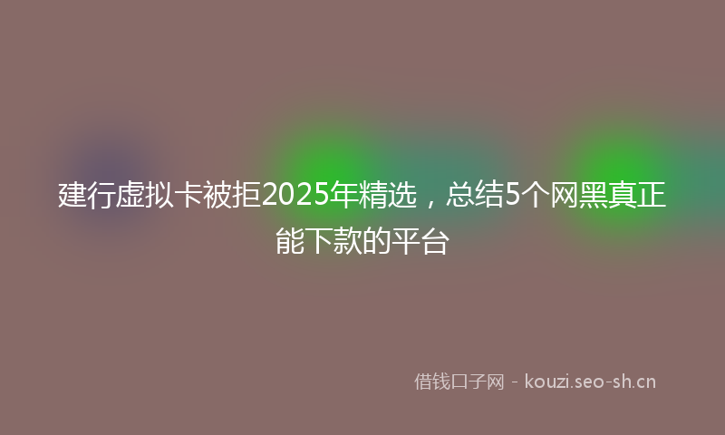 建行虚拟卡被拒2025年精选，总结5个网黑真正能下款的平台
