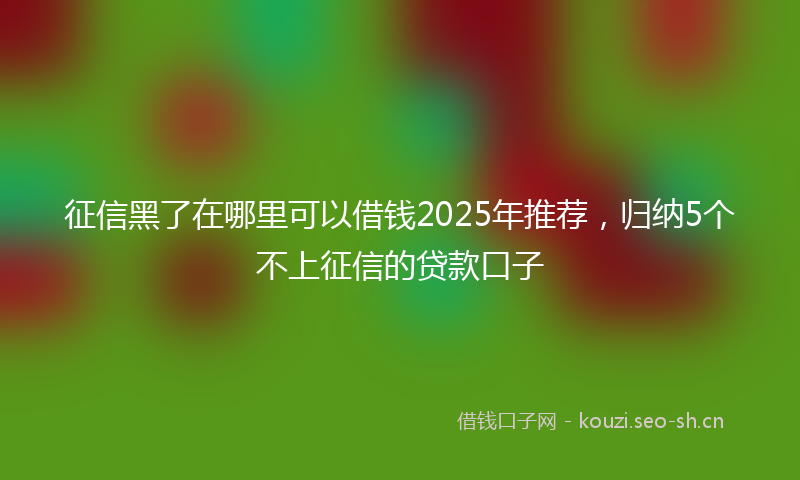 征信黑了在哪里可以借钱2025年推荐，归纳5个不上征信的贷款口子