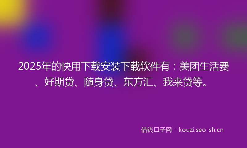 2025年的快用下载安装下载软件有：美团生活费、好期贷、随身贷、东方汇、我来贷等。