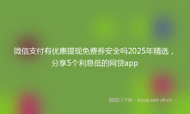 微信支付有优惠提现免费券安全吗2025年精选,分享5个利息低的网贷app
