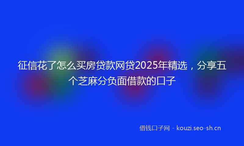 征信花了怎么买房贷款网贷2025年精选，分享五个芝麻分负面借款的口子