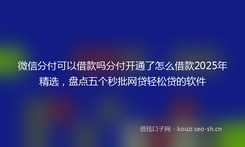 微信分付可以借款吗分付开通了怎么借款2025年精选，盘点五个秒批网贷轻松贷的软件