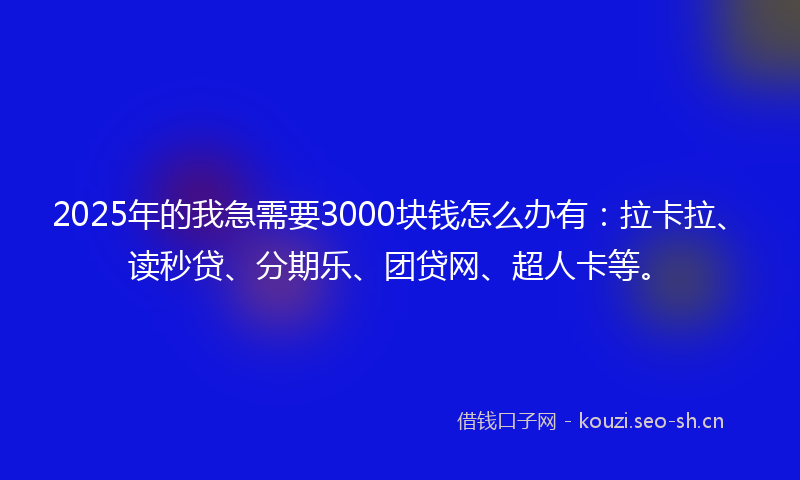 2025年的我急需要3000块钱怎么办有：拉卡拉、读秒贷、分期乐、团贷网、超人卡等。