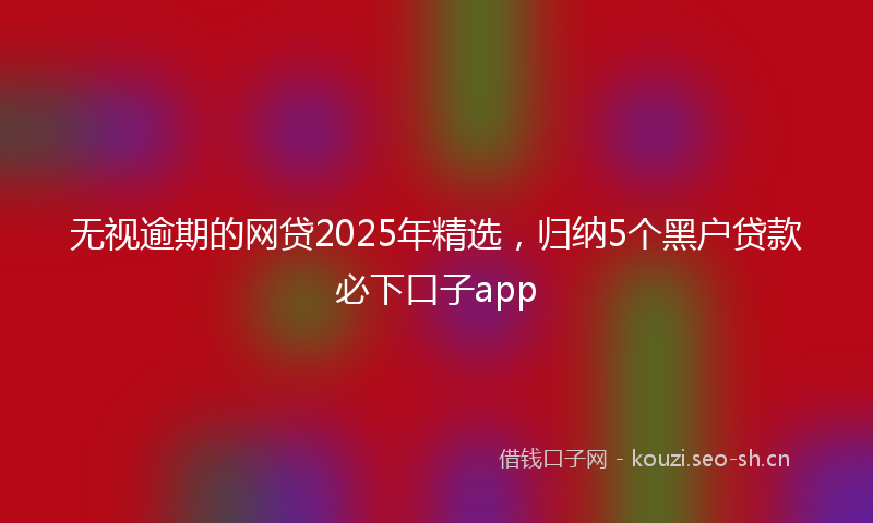 无视逾期的网贷2025年精选，归纳5个黑户贷款必下口子app