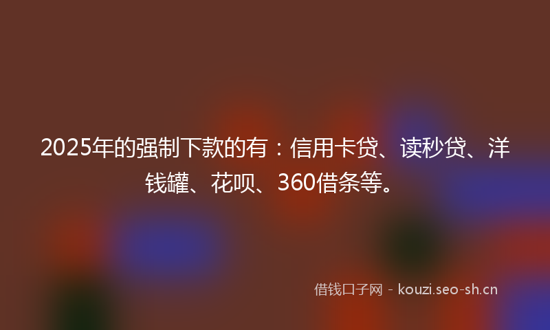 2025年的强制下款的有：信用卡贷、读秒贷、洋钱罐、花呗、360借条等。