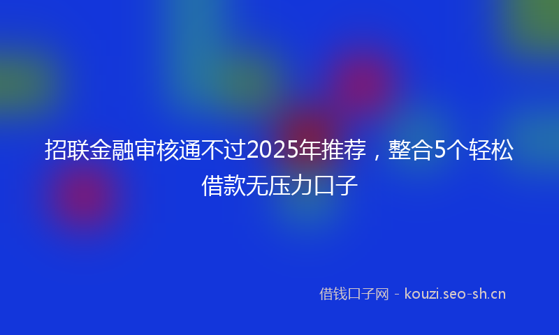 招联金融审核通不过2025年推荐，整合5个轻松借款无压力口子