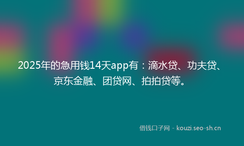 2025年的急用钱14天app有：滴水贷、功夫贷、京东金融、团贷网、拍拍贷等。