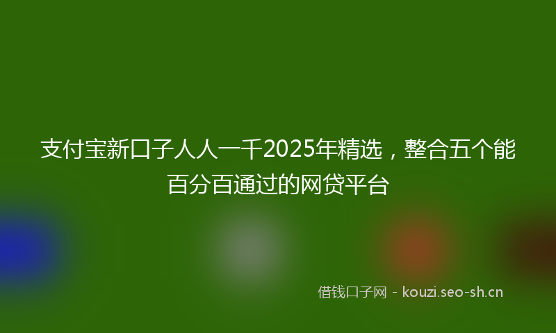 支付宝新口子人人一千2025年精选，整合五个能百分百通过的网贷平台