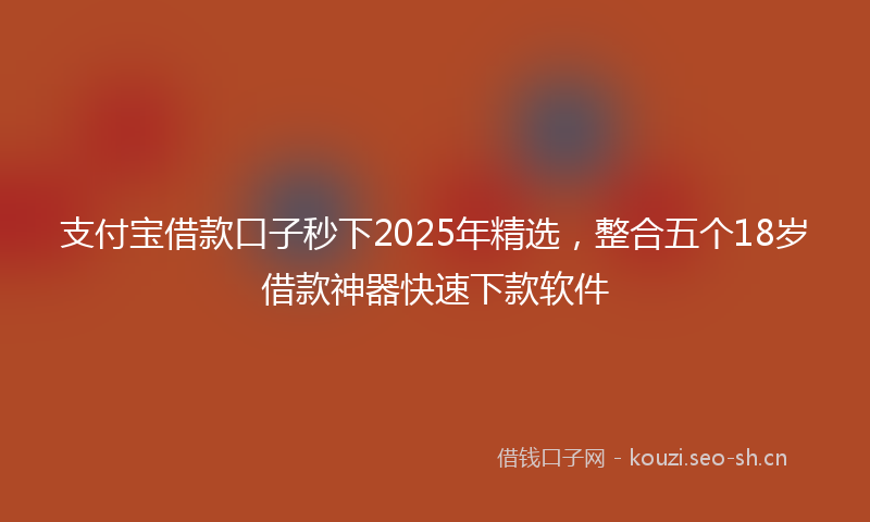 支付宝借款口子秒下2025年精选，整合五个18岁借款神器快速下款软件