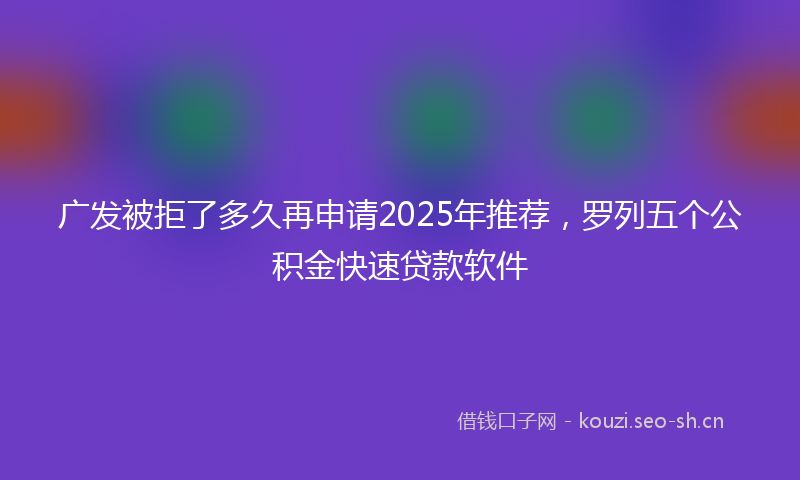 广发被拒了多久再申请2025年推荐，罗列五个公积金快速贷款软件
