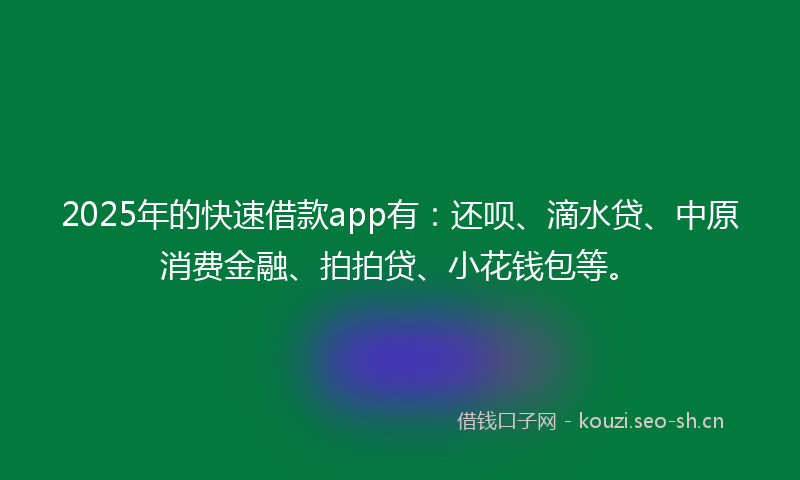 2025年的快速借款app有：还呗、滴水贷、中原消费金融、拍拍贷、小花钱包等。