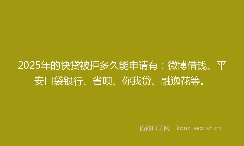 2025年的快贷被拒多久能申请有：微博借钱、平安口袋银行、省呗、你我贷、融逸花等。