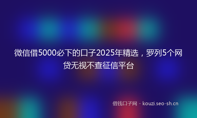 微信借5000必下的口子2025年精选，罗列5个网贷无视不查征信平台