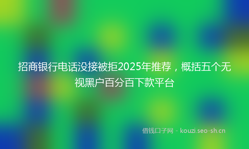 招商银行电话没接被拒2025年推荐，概括五个无视黑户百分百下款平台