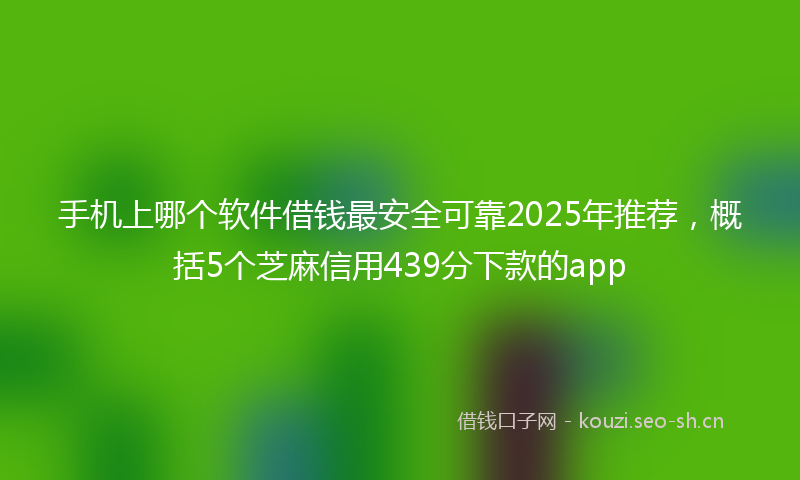 手机上哪个软件借钱最安全可靠2025年推荐，概括5个芝麻信用439分下款的app