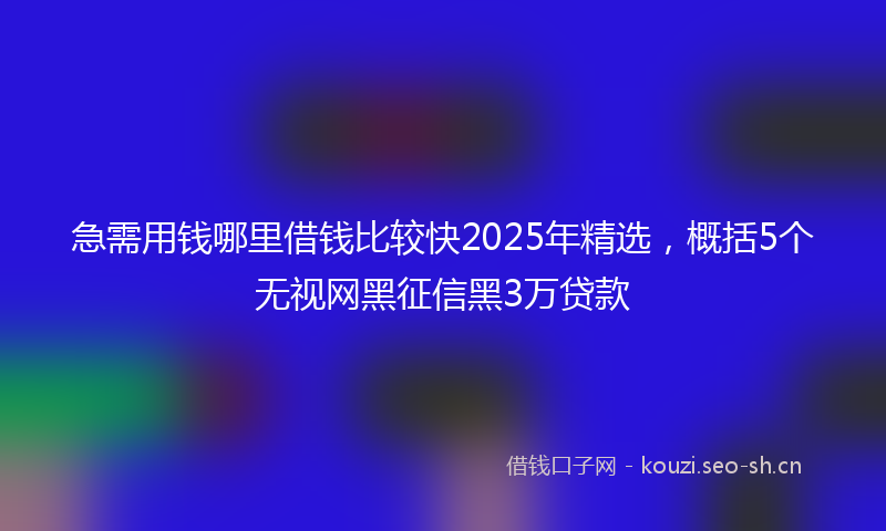 急需用钱哪里借钱比较快2025年精选，概括5个无视网黑征信黑3万贷款