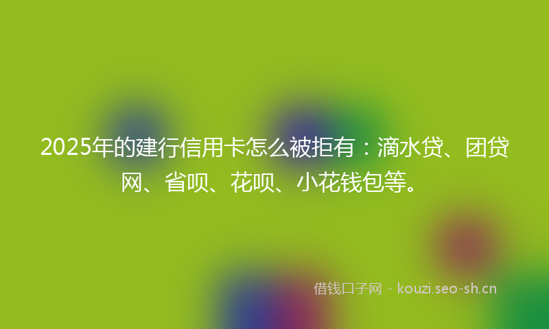 2025年的建行信用卡怎么被拒有：滴水贷、团贷网、省呗、花呗、小花钱包等。