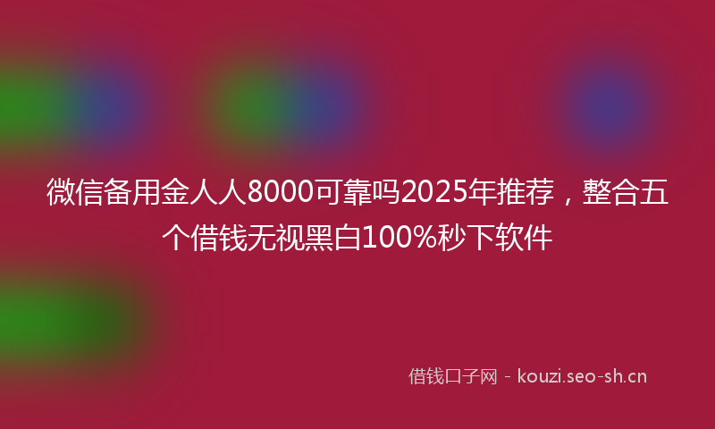 微信备用金人人8000可靠吗2025年推荐，整合五个借钱无视黑白100%秒下软件