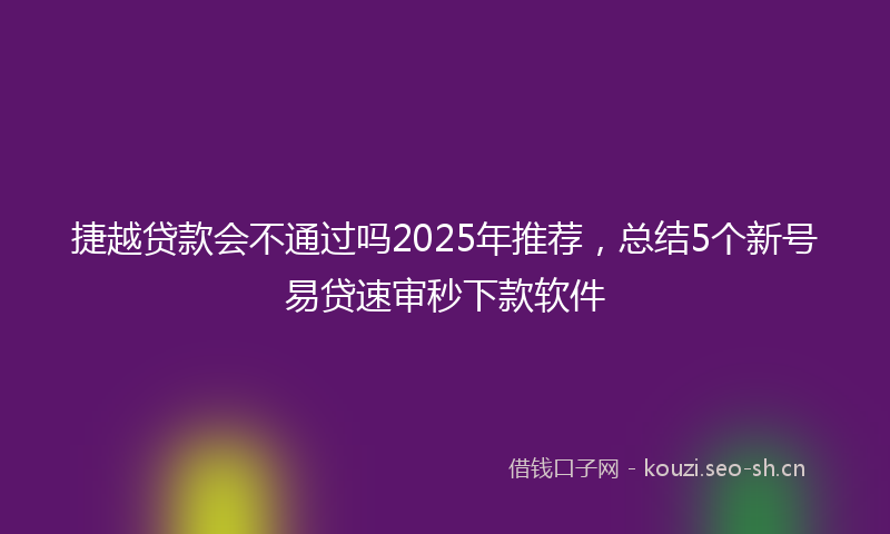 捷越贷款会不通过吗2025年推荐，总结5个新号易贷速审秒下款软件