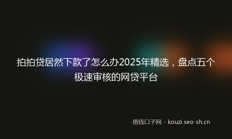 拍拍贷居然下款了怎么办2025年精选，盘点五个极速审核的网贷平台