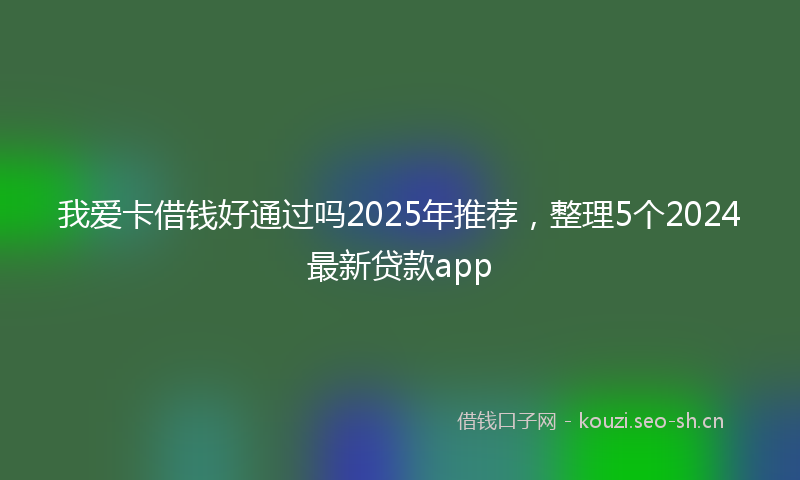 我爱卡借钱好通过吗2025年推荐,整理5个2024最新贷款app