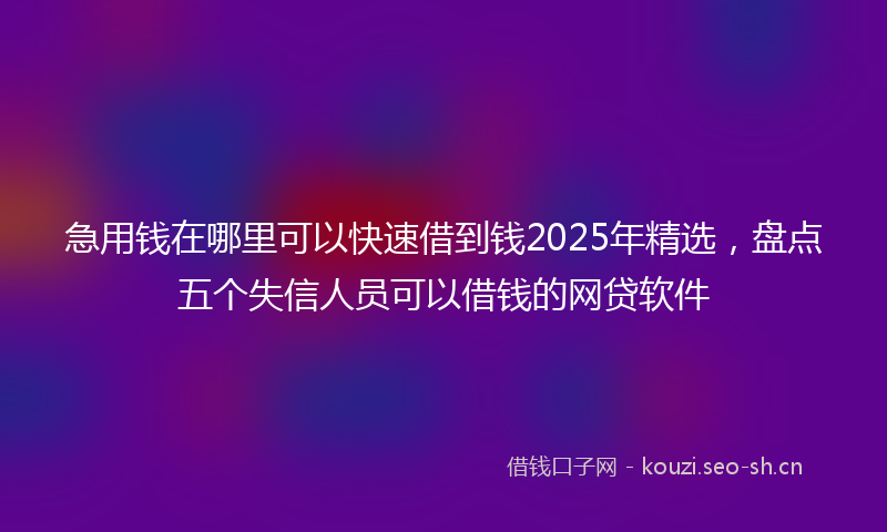 急用钱在哪里可以快速借到钱2025年精选，盘点五个失信人员可以借钱的网贷软件