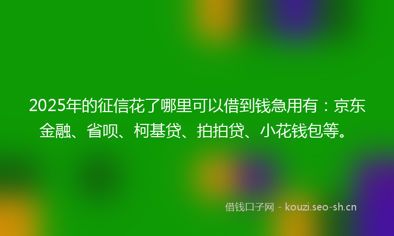 2025年的征信花了哪里可以借到钱急用有：京东金融、省呗、柯基贷、拍拍贷、小花钱包等。