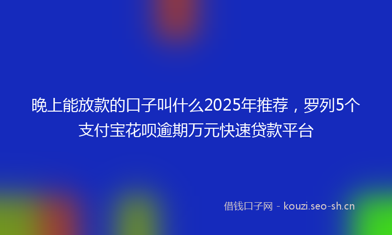 晚上能放款的口子叫什么2025年推荐，罗列5个支付宝花呗逾期万元快速贷款平台