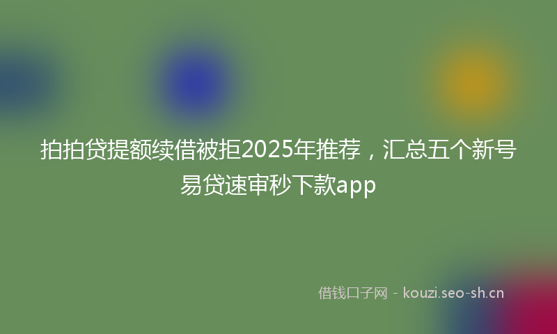 拍拍贷提额续借被拒2025年推荐，汇总五个新号易贷速审秒下款app