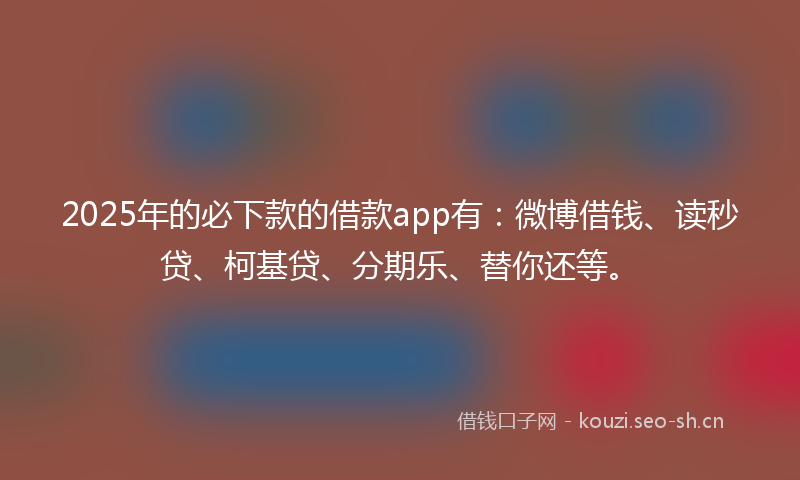 2025年的必下款的借款app有：微博借钱、读秒贷、柯基贷、分期乐、替你还等。