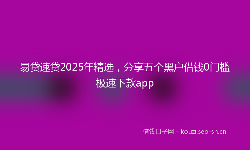 易贷速贷2025年精选，分享五个黑户借钱0门槛极速下款app