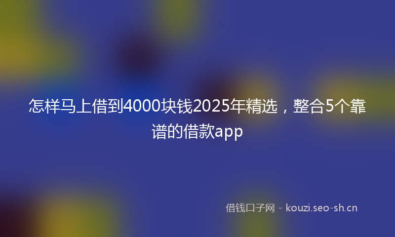 怎样马上借到4000块钱2025年精选，整合5个靠谱的借款app